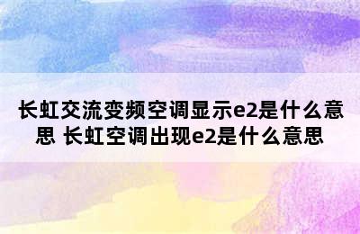 长虹交流变频空调显示e2是什么意思 长虹空调出现e2是什么意思